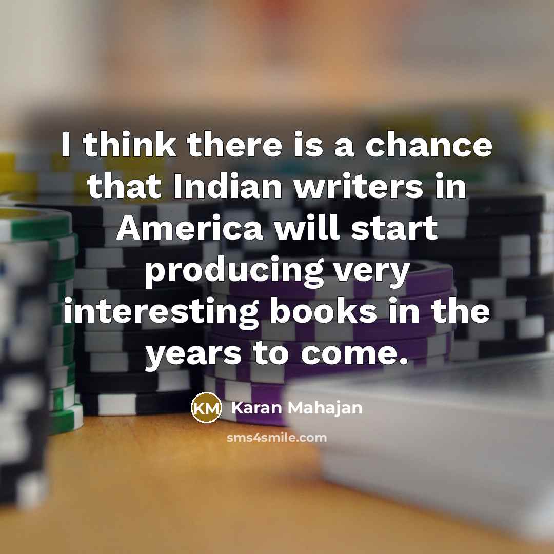 “I think there is a chance that Indian writers in America will start producing very interesting books in the years to come.” quote by Karan Mahajan