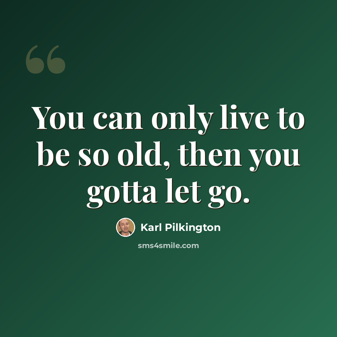 “You can only live to be so old, then you gotta let go.” quote by Karl Pilkington