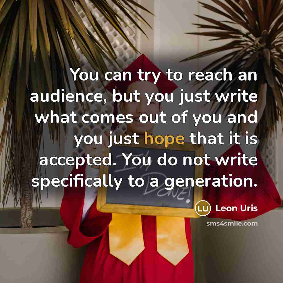 “You can try to reach an audience, but you just write what comes out of you and you just hope that it is accepted. You do not write specifically to a generation.” quote by Leon Uris