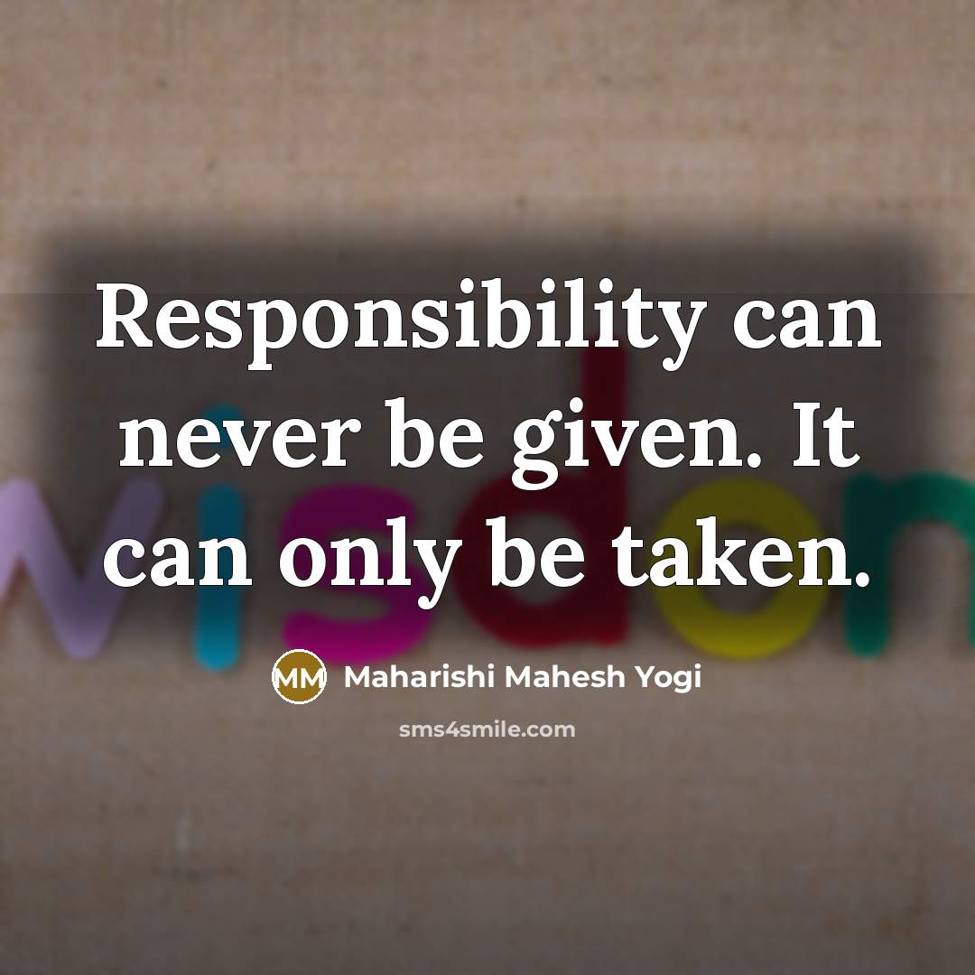 “Responsibility can never be given. It can only be taken.” quote by Maharishi Mahesh Yogi