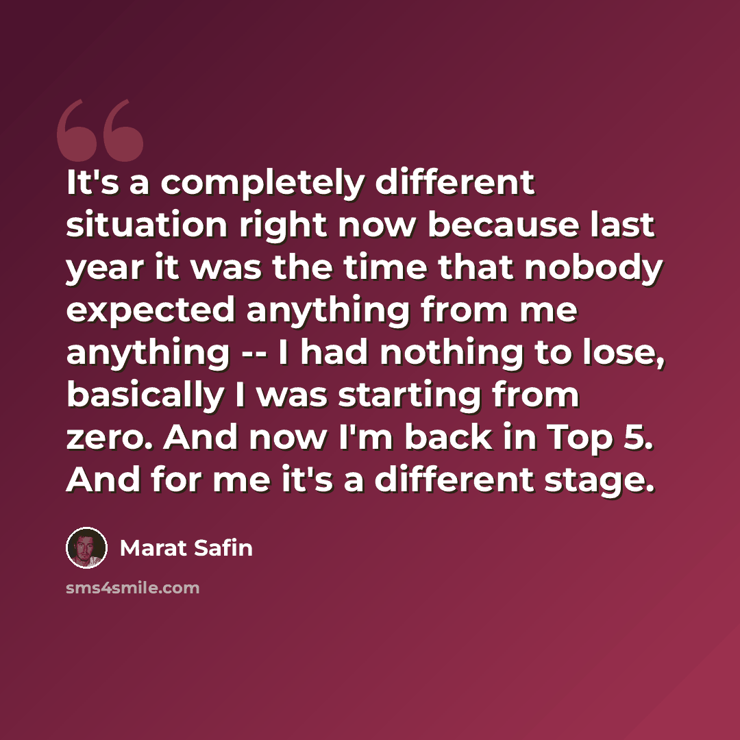“It's a completely different situation right now because last year it was the time that nobody expected anything from me anything -- I had nothing to lose, basically I was starting from zero. And now I'm back in Top 5. And for me it's a different stage.” quote by Marat Safin
