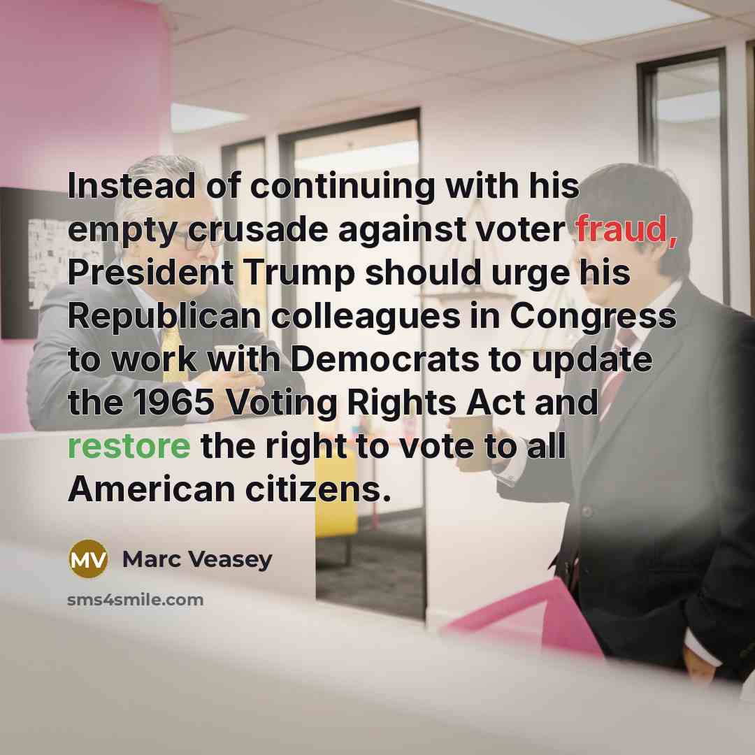 “Instead of continuing with his empty crusade against voter fraud, President Trump should urge his Republican colleagues in Congress to work with Democrats to update the 1965 Voting Rights Act and restore the right to vote to all American citizens.” quote by Marc Veasey
