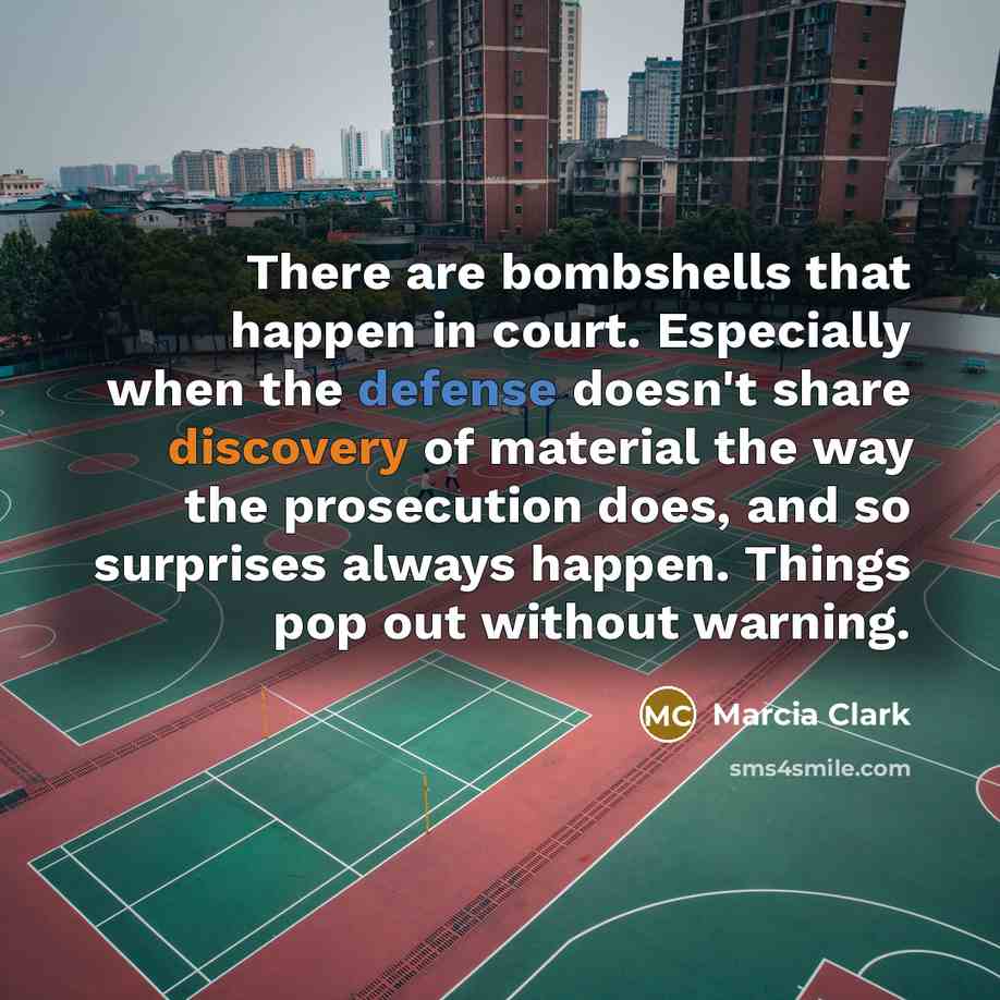 “There are bombshells that happen in court. Especially when the defense doesn't share discovery of material the way the prosecution does, and so surprises always happen. Things pop out without warning.” quote by Marcia Clark