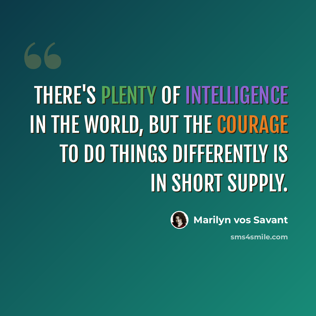 “There's plenty of intelligence in the world, but the courage to do things differently is in short supply.” quote by Marilyn vos Savant