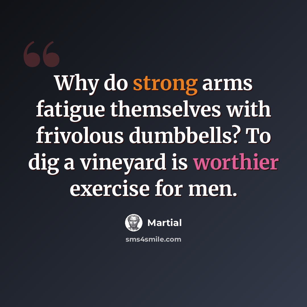 “Why do strong arms fatigue themselves with frivolous dumbbells? To dig a vineyard is worthier exercise for men.” quote by Martial
