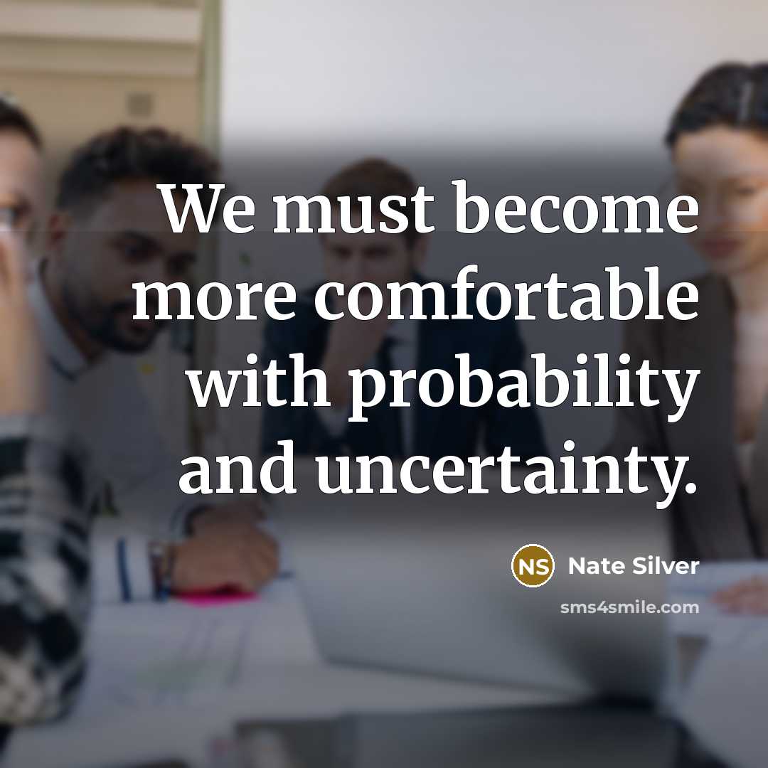 “We must become more comfortable with probability and uncertainty.” quote by Nate Silver
