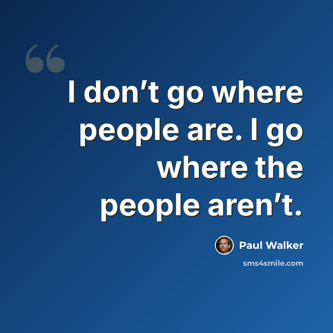 “I don’t go where people are. I go where the people aren’t.” quote by Paul Walker