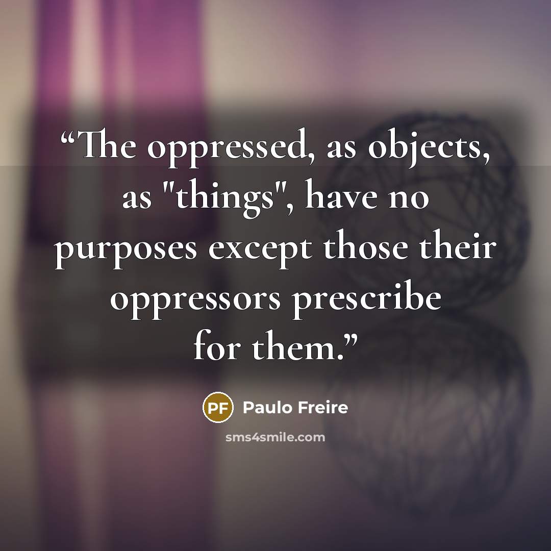 “The oppressed, as objects, as "things", have no purposes except those their oppressors prescribe for them.” quote by Paulo Freire