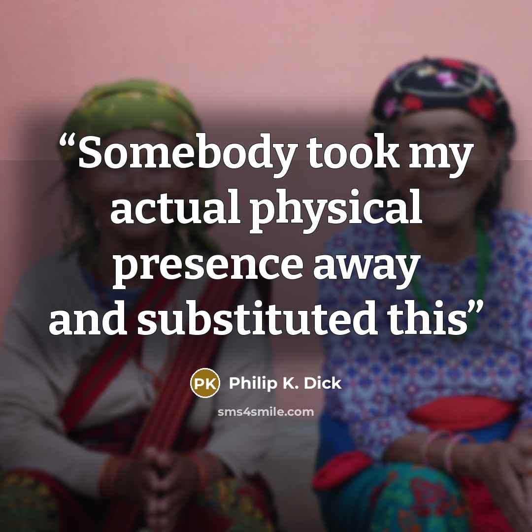 “Somebody took my actual physical presence away and substituted this” quote by Philip K. Dick