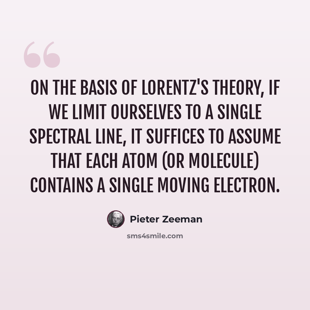 “On the basis of Lorentz's theory, if we limit ourselves to a single spectral line, it suffices to assume that each atom (or molecule) contains a single moving electron.” quote by Pieter Zeeman