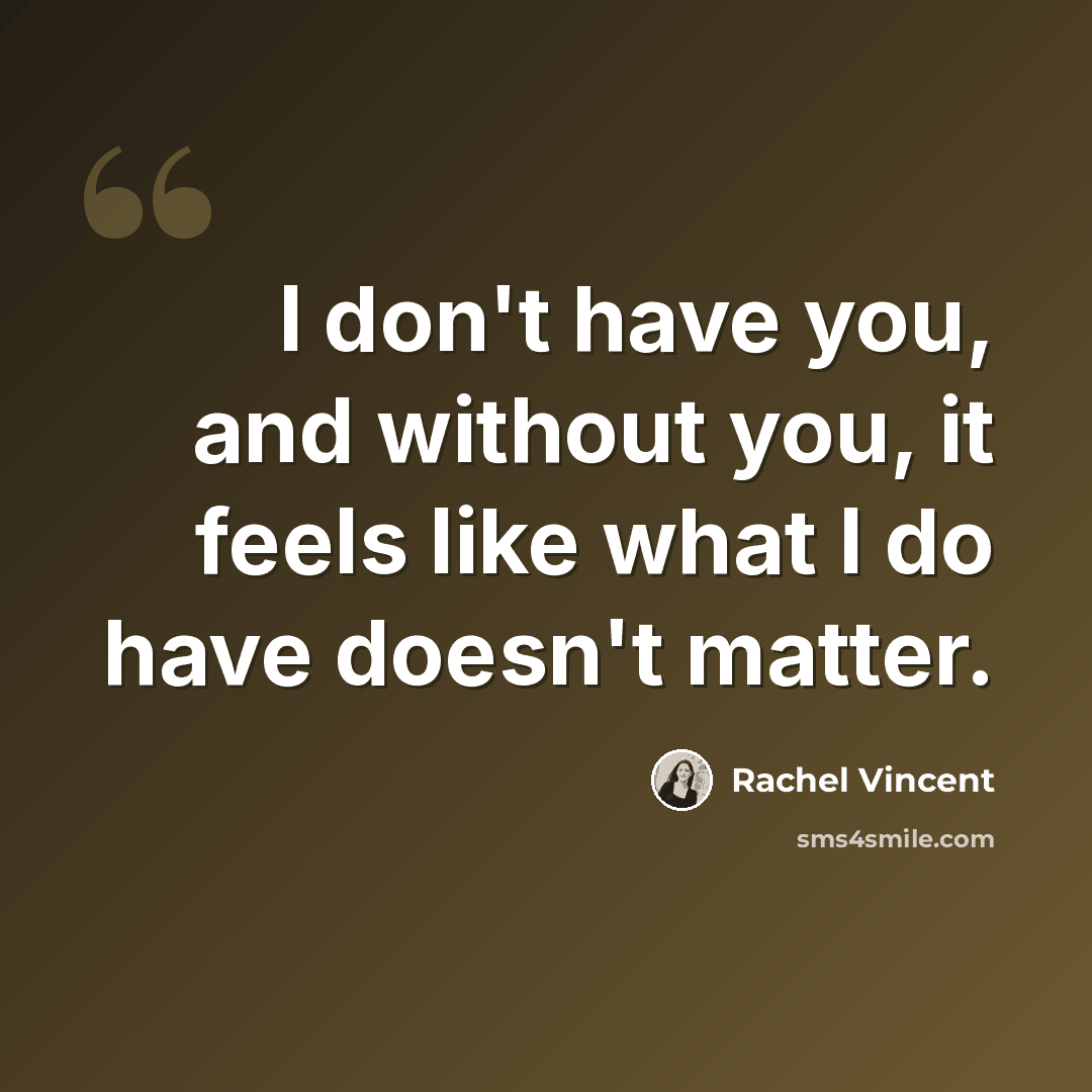 “I don't have you, and without you, it feels like what I do have doesn't matter.” quote by Rachel Vincent