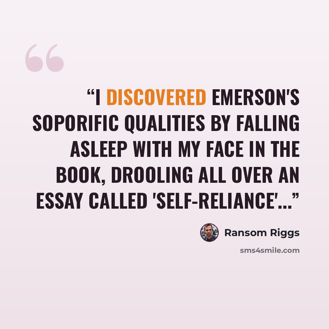 “I discovered Emerson's soporific qualities by falling asleep with my face in the book, drooling all over an essay called 'Self-Reliance'...” quote by Ransom Riggs