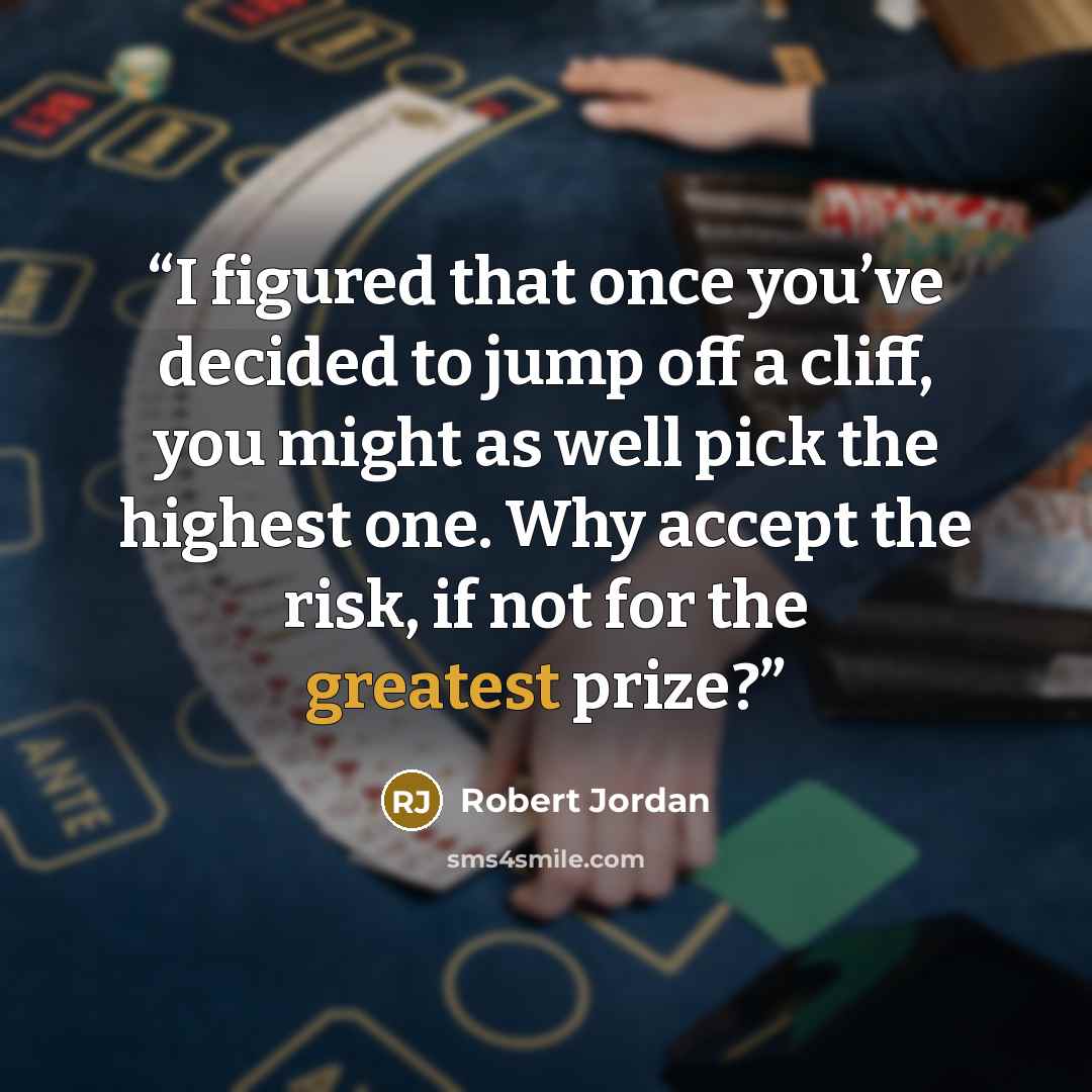 “I figured that once you’ve decided to jump off a cliff, you might as well pick the highest one. Why accept the risk, if not for the greatest prize?” quote by Robert Jordan
