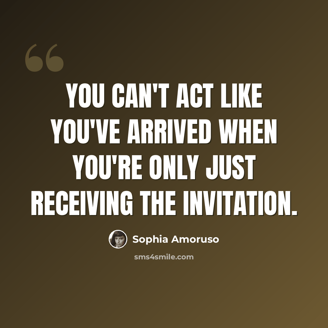 “You can't act like you've arrived when you're only just receiving the invitation.” quote by Sophia Amoruso