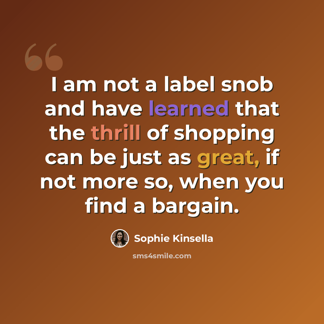 “I am not a label snob and have learned that the thrill of shopping can be just as great, if not more so, when you find a bargain.” quote by Sophie Kinsella