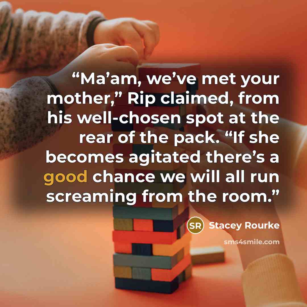 “Ma’am, we’ve met your mother,” Rip claimed, from his well-chosen spot at the rear of the pack. “If she becomes agitated there’s a good chance we will all run screaming from the room.” quote by Stacey Rourke