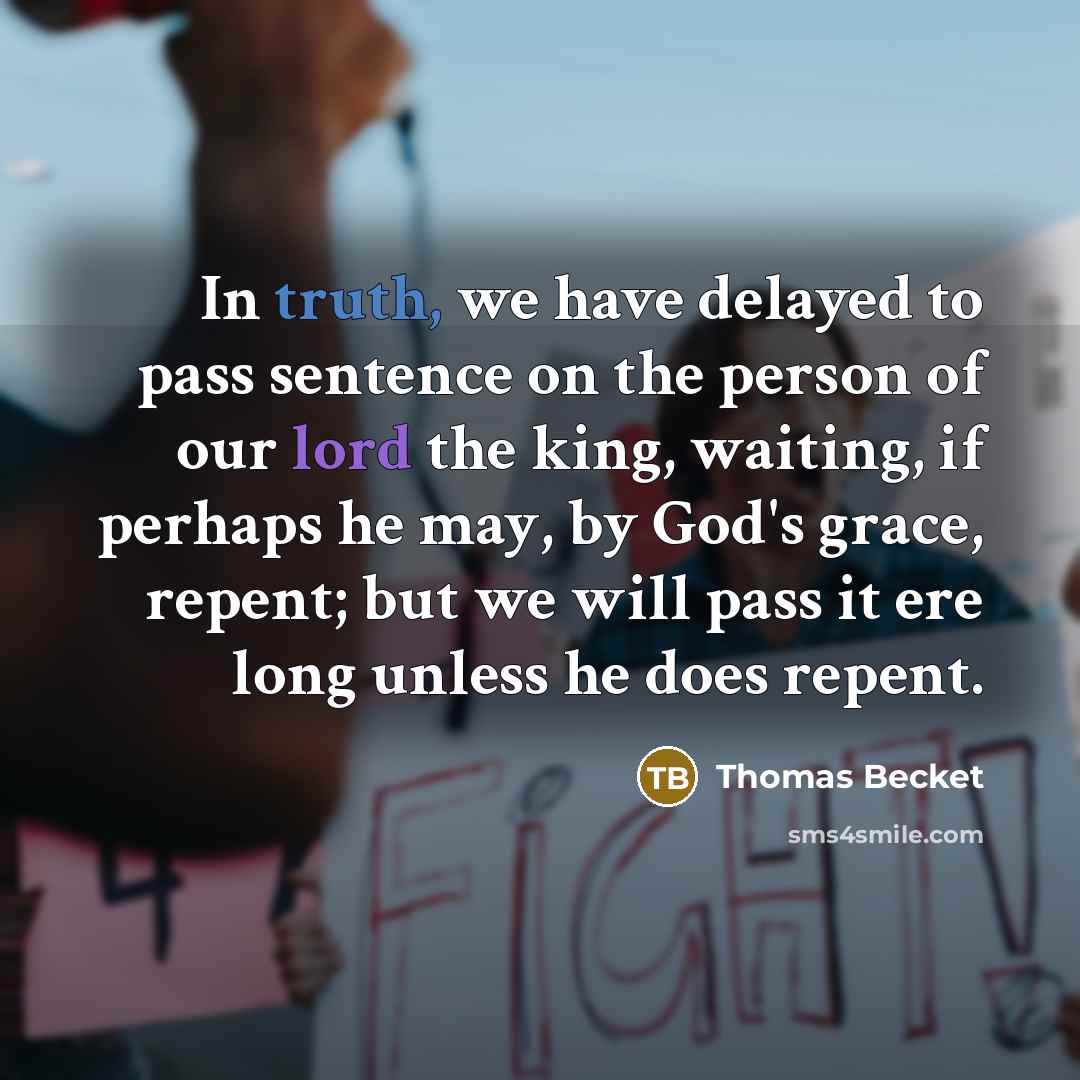 “In truth, we have delayed to pass sentence on the person of our lord the king, waiting, if perhaps he may, by God's grace, repent; but we will pass it ere long unless he does repent.” quote by Thomas Becket