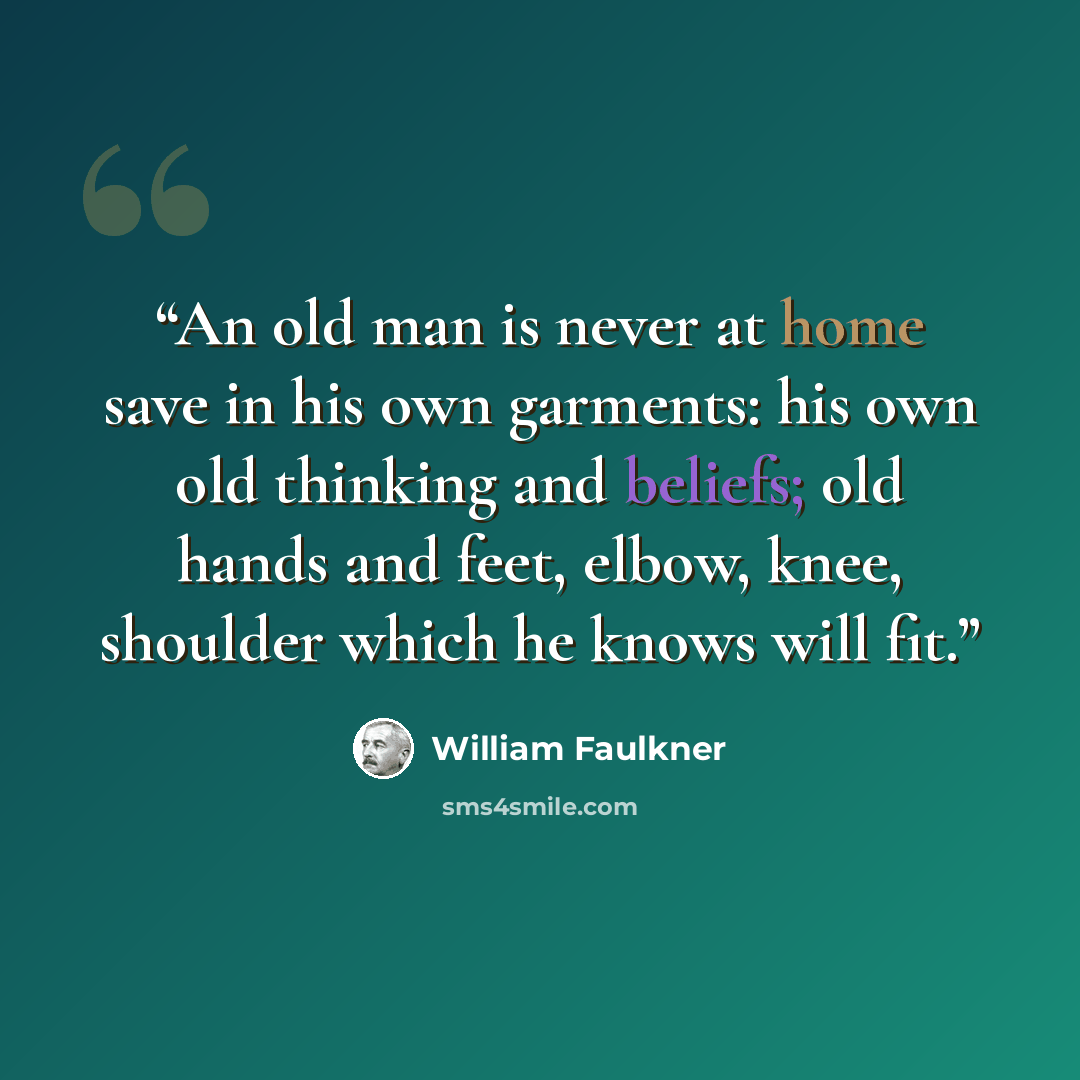 “An old man is never at home save in his own garments: his own old thinking and beliefs; old hands and feet, elbow, knee, shoulder which he knows will fit.” quote by William Faulkner