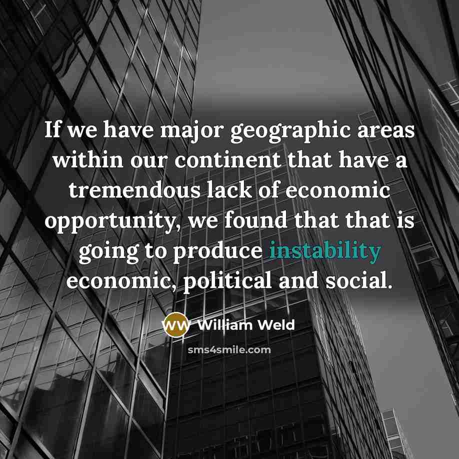 “If we have major geographic areas within our continent that have a tremendous lack of economic opportunity, we found that that is going to produce instability economic, political and social.” quote by William Weld
