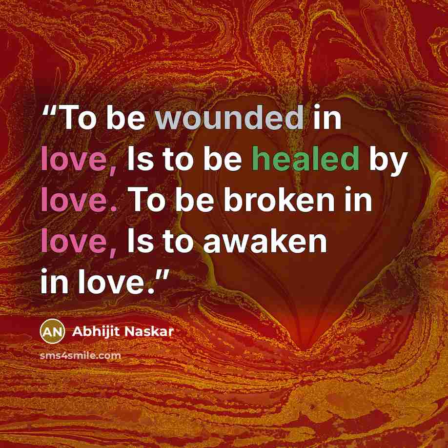 “To be wounded in love, Is to be healed by love. To be broken in love, Is to awaken in love.” quote by Abhijit Naskar