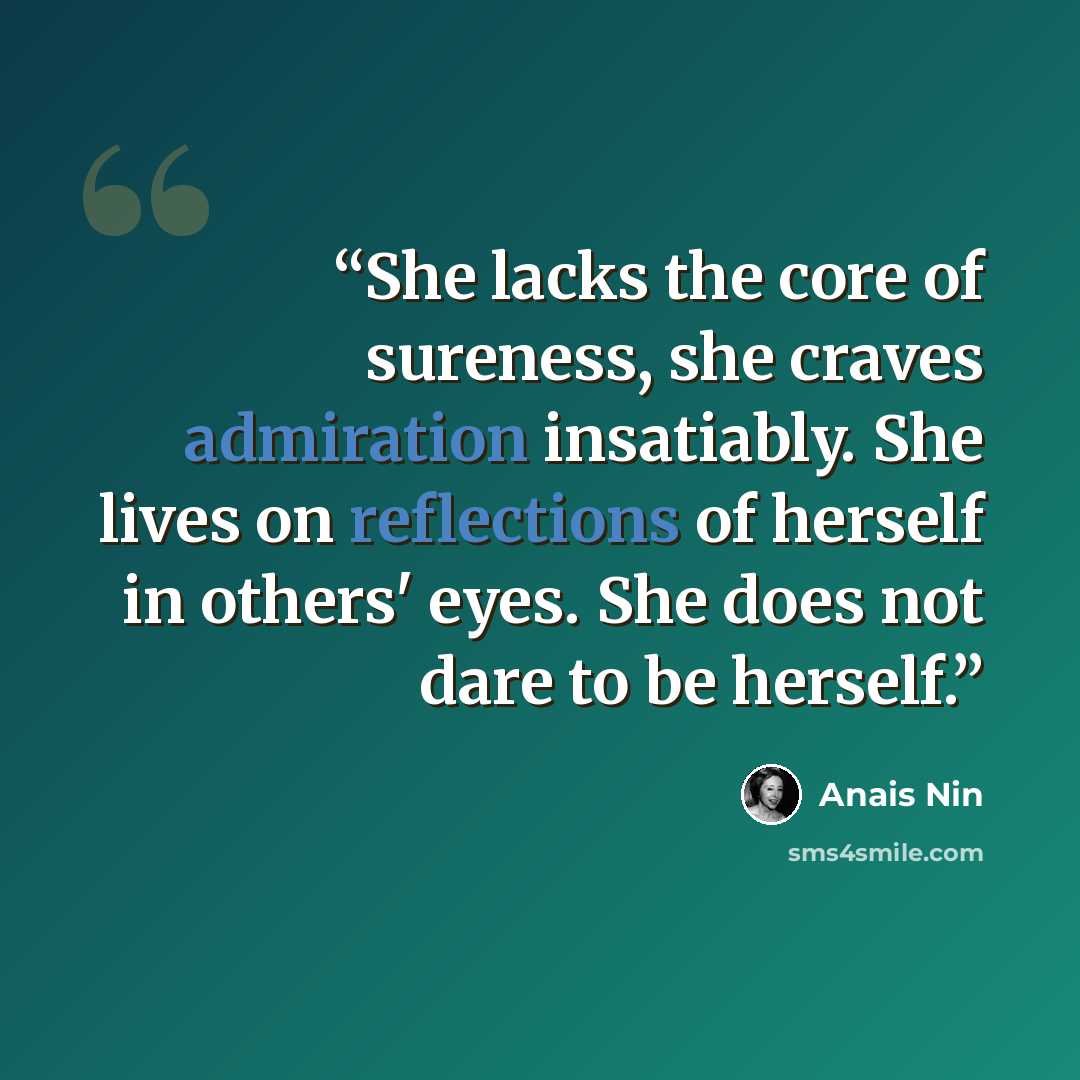 “She lacks the core of sureness, she craves admiration insatiably. She lives on reflections of herself in others' eyes. She does not dare to be herself.” quote by Anaïs Nin