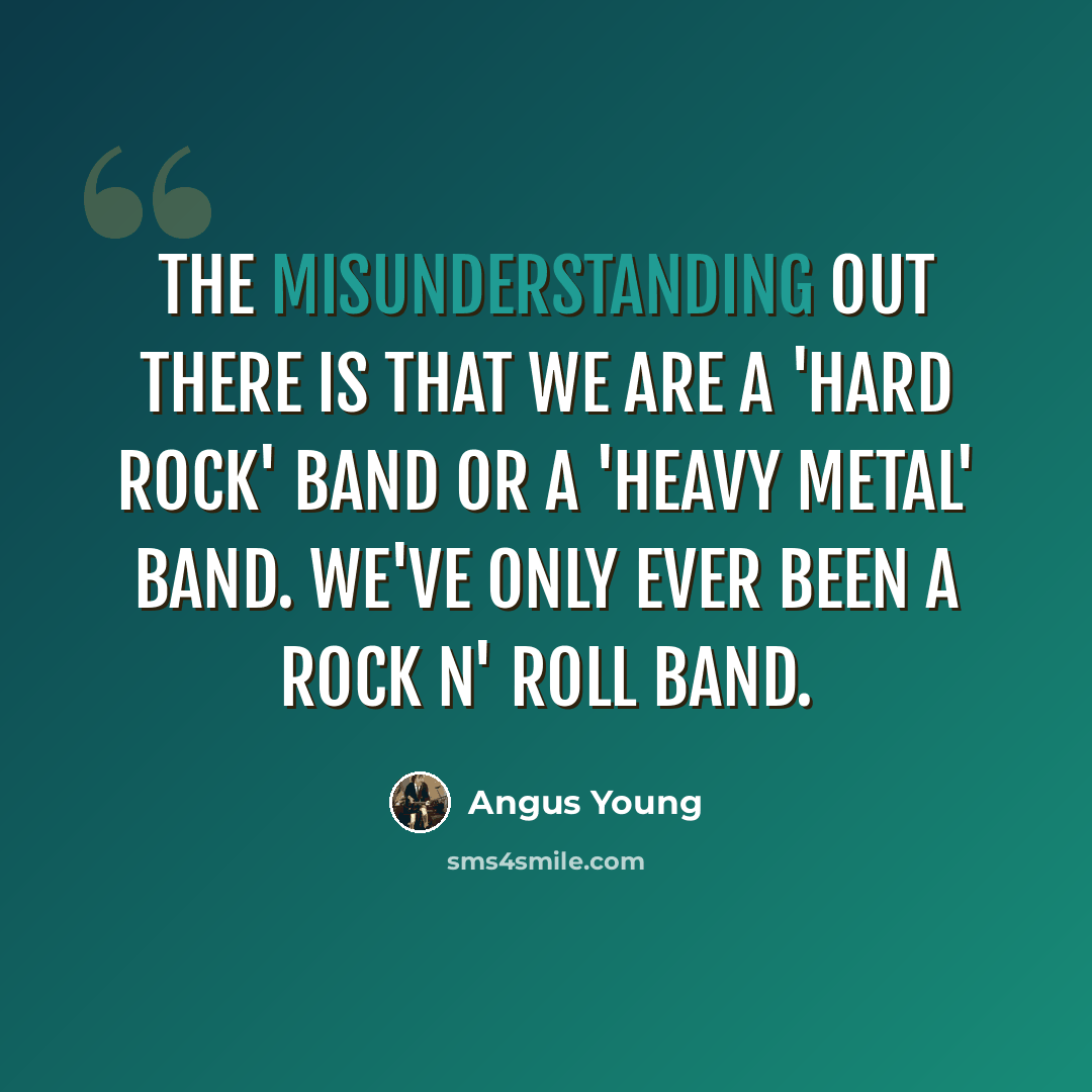 “The misunderstanding out there is that we are a 'hard rock' band or a 'heavy metal' band. We've only ever been a rock n' roll band.” quote by Angus Young