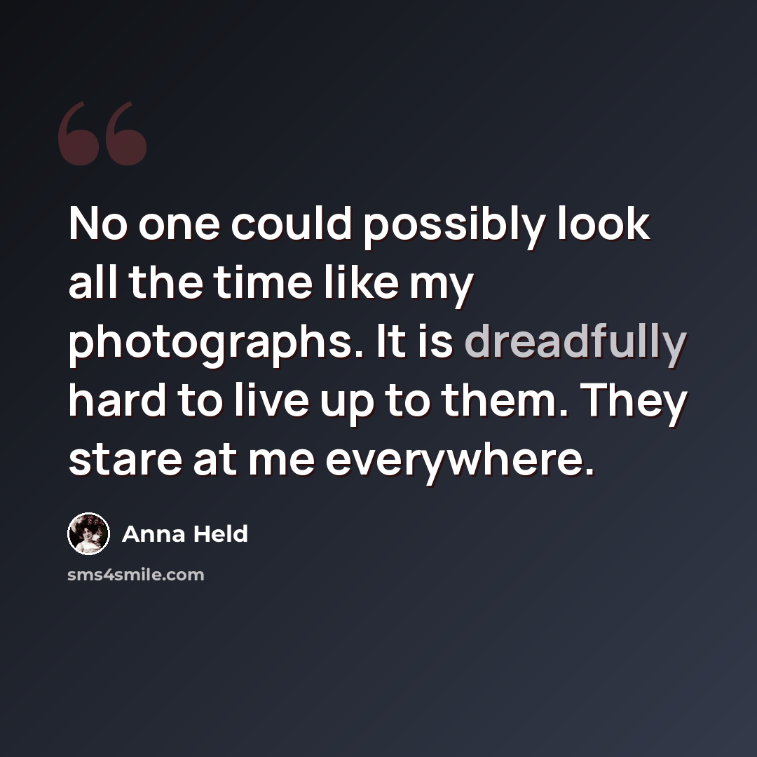 “No one could possibly look all the time like my photographs. It is dreadfully hard to live up to them. They stare at me everywhere.” quote by Anna Held
