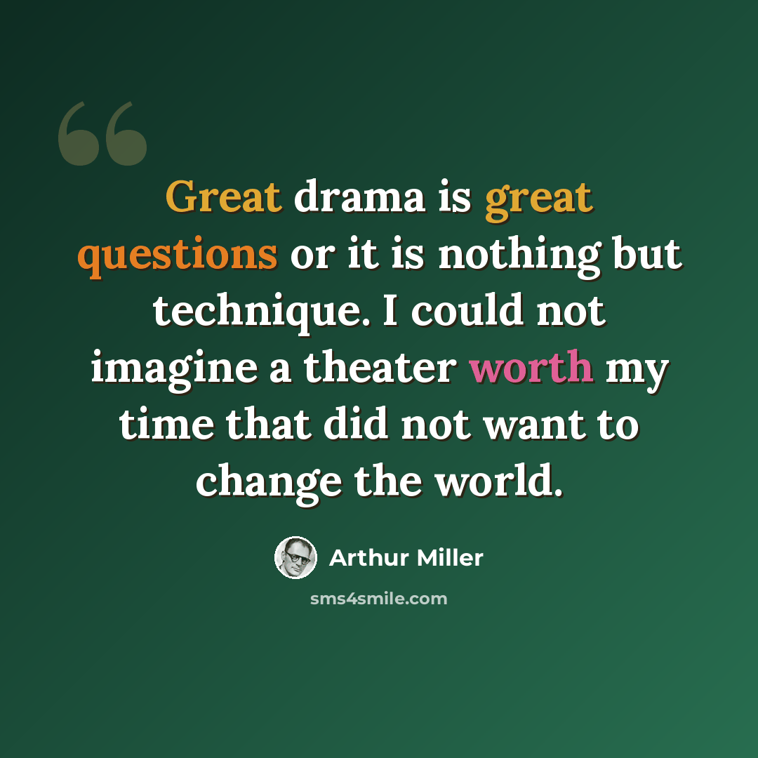 “Great drama is great questions or it is nothing but technique. I could not imagine a theater worth my time that did not want to change the world.” quote by Arthur Miller