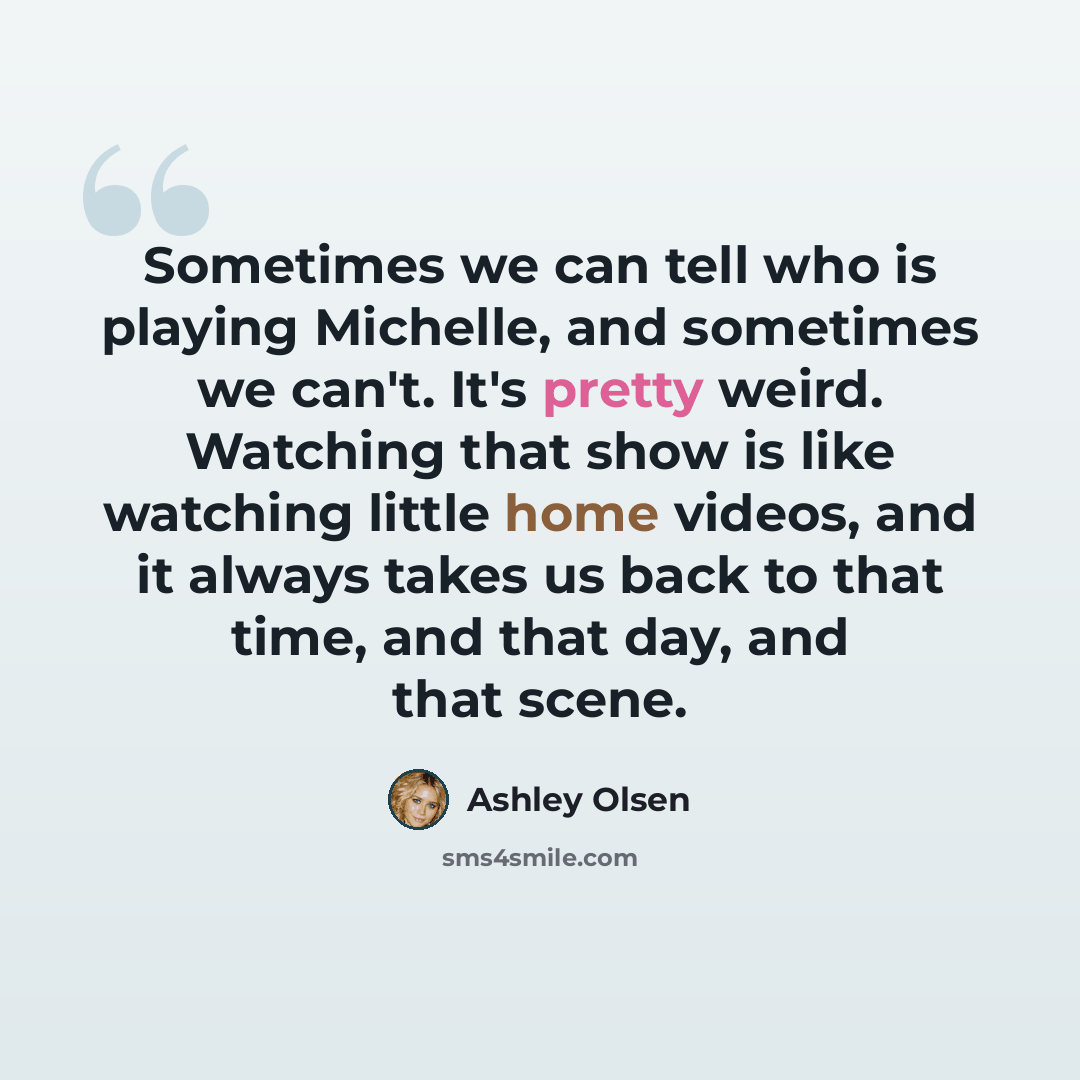 “Sometimes we can tell who is playing Michelle, and sometimes we can't. It's pretty weird. Watching that show is like watching little home videos, and it always takes us back to that time, and that day, and that scene.” quote by Ashley Olsen
