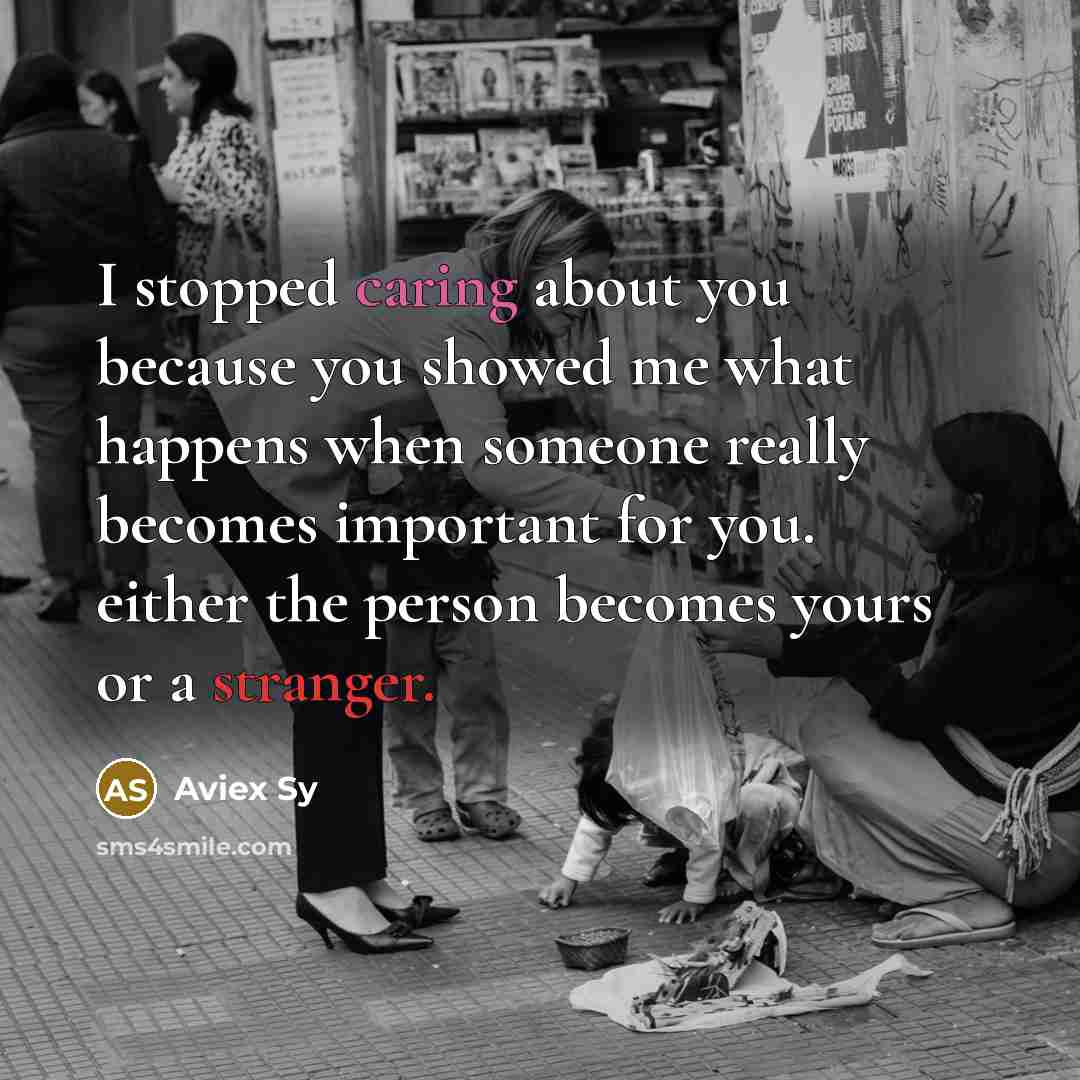 “I stopped caring about you because you showed me what happens when someone really becomes important for you. either the person becomes yours or a stranger.” quote by Aviex Sy