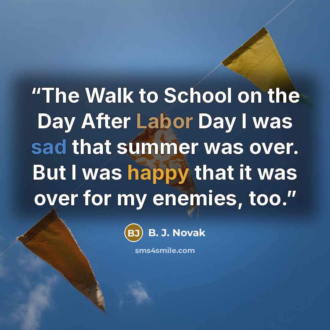 “The Walk to School on the Day After Labor Day I was sad that summer was over. But I was happy that it was over for my enemies, too.” quote by B. J. Novak
