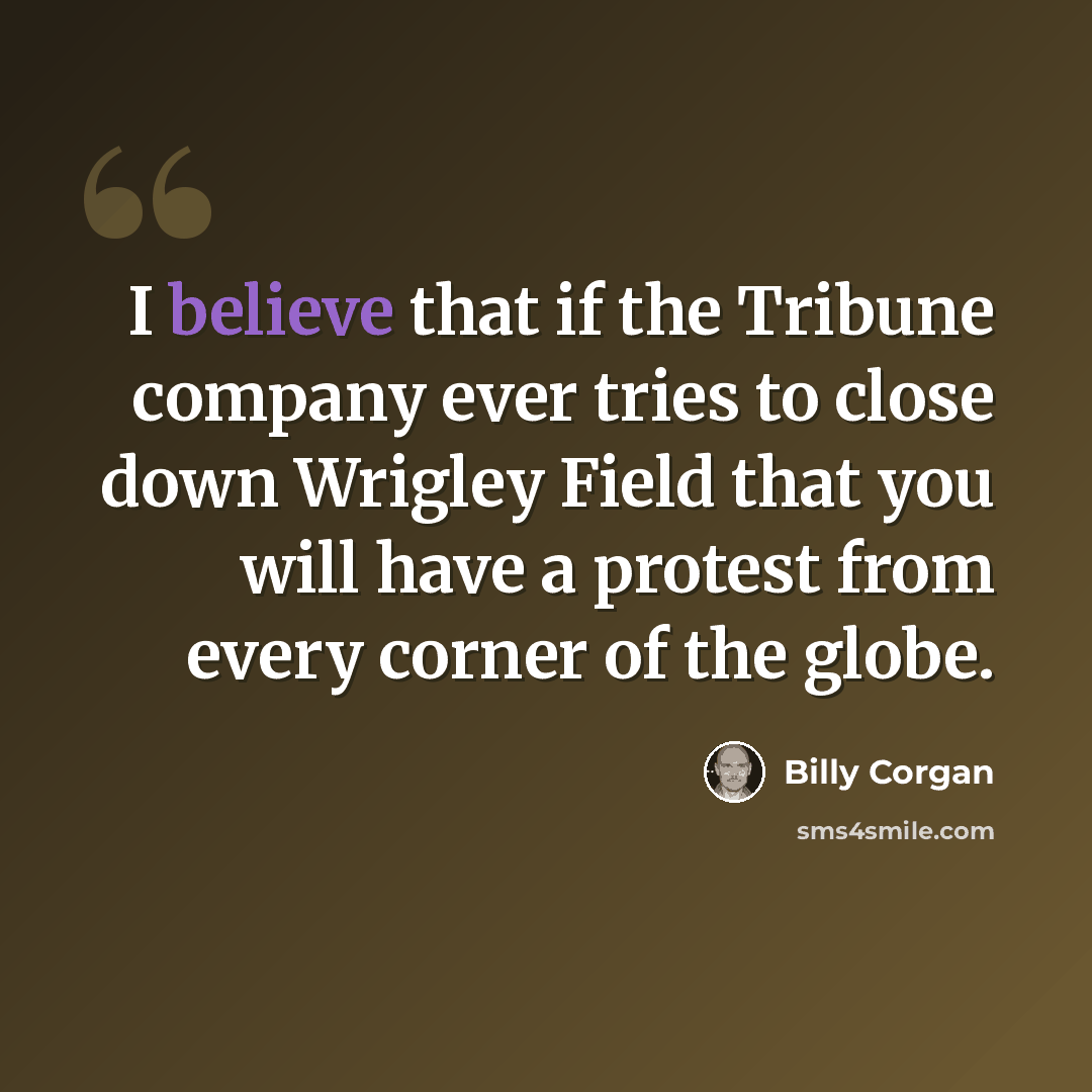 “I believe that if the Tribune company ever tries to close down Wrigley Field that you will have a protest from every corner of the globe.” quote by Billy Corgan