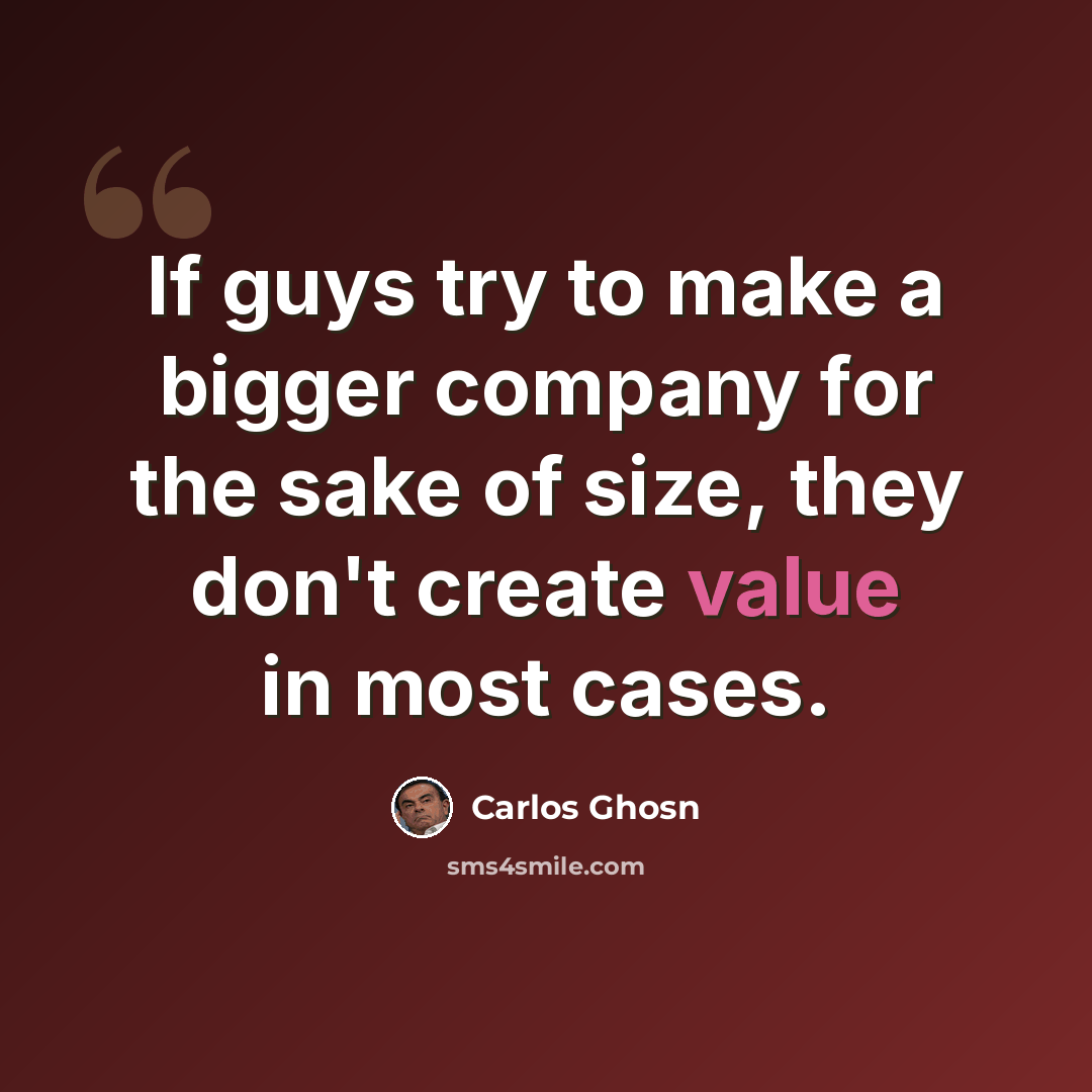 “If guys try to make a bigger company for the sake of size, they don't create value in most cases.” quote by Carlos Ghosn