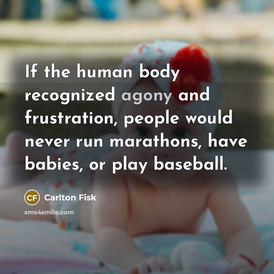 “If the human body recognized agony and frustration, people would never run marathons, have babies, or play baseball.” quote by Carlton Fisk