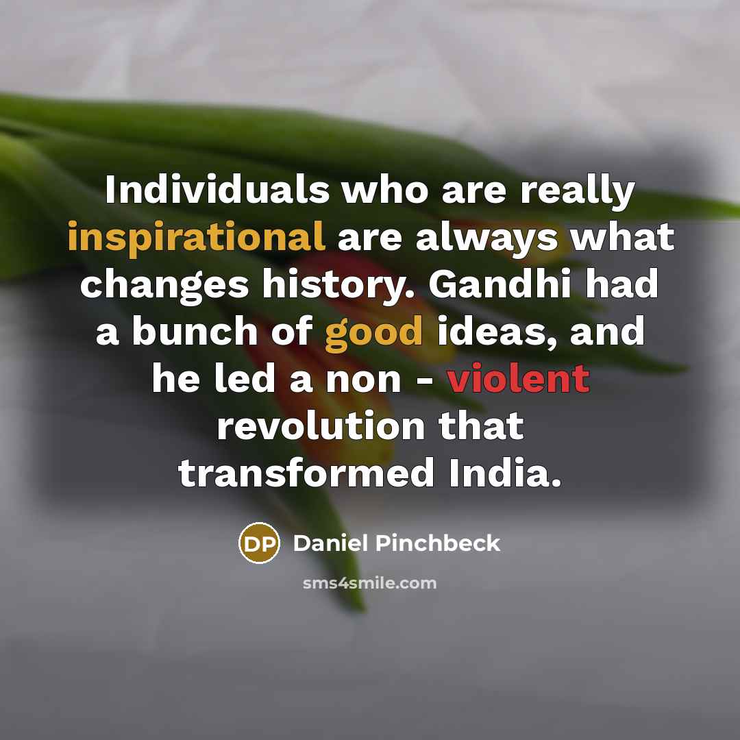 “Individuals who are really inspirational are always what changes history. Gandhi had a bunch of good ideas, and he led a non - violent revolution that transformed India.” quote by Daniel Pinchbeck