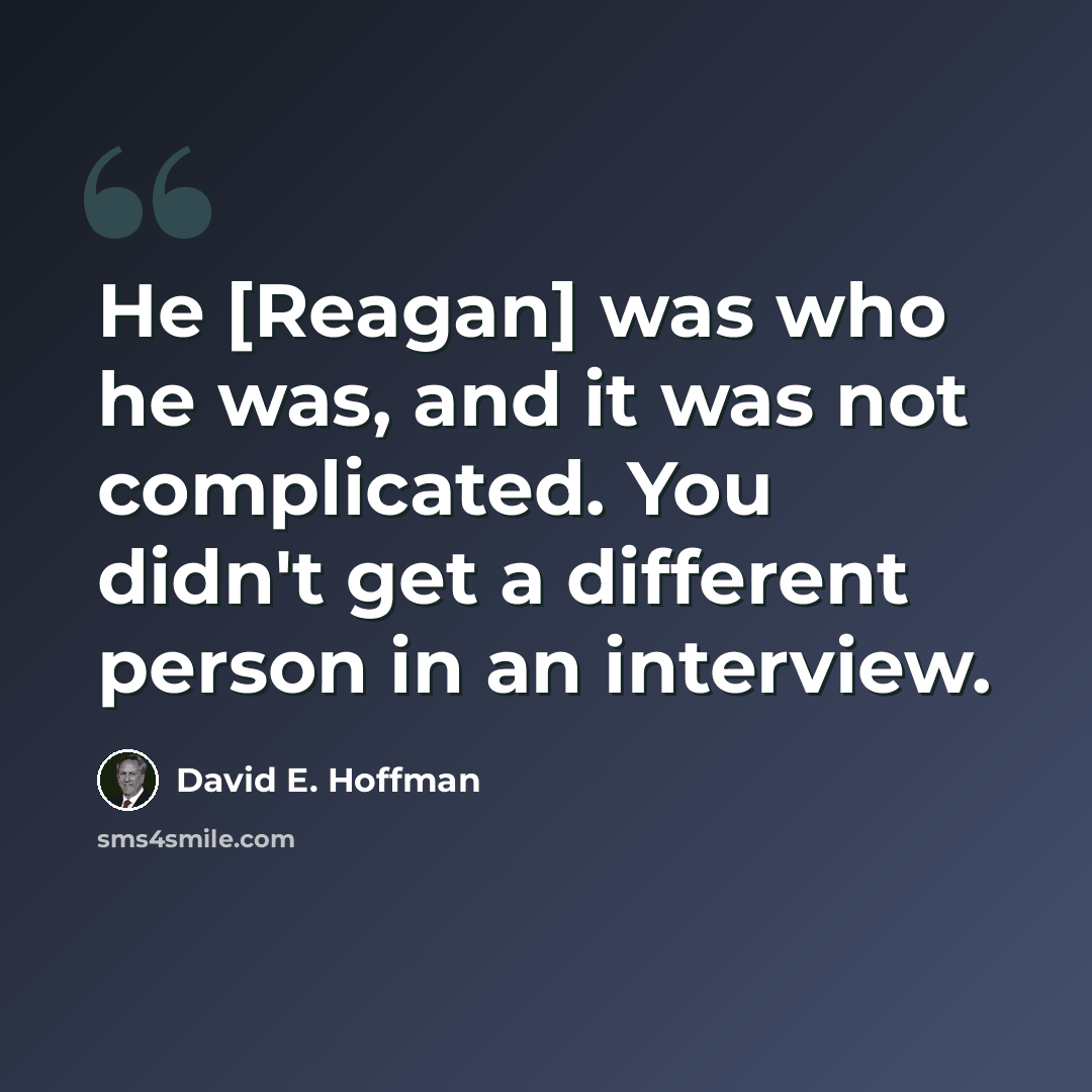 “He [Reagan] was who he was, and it was not complicated. You didn't get a different person in an interview.” quote by David E. Hoffman