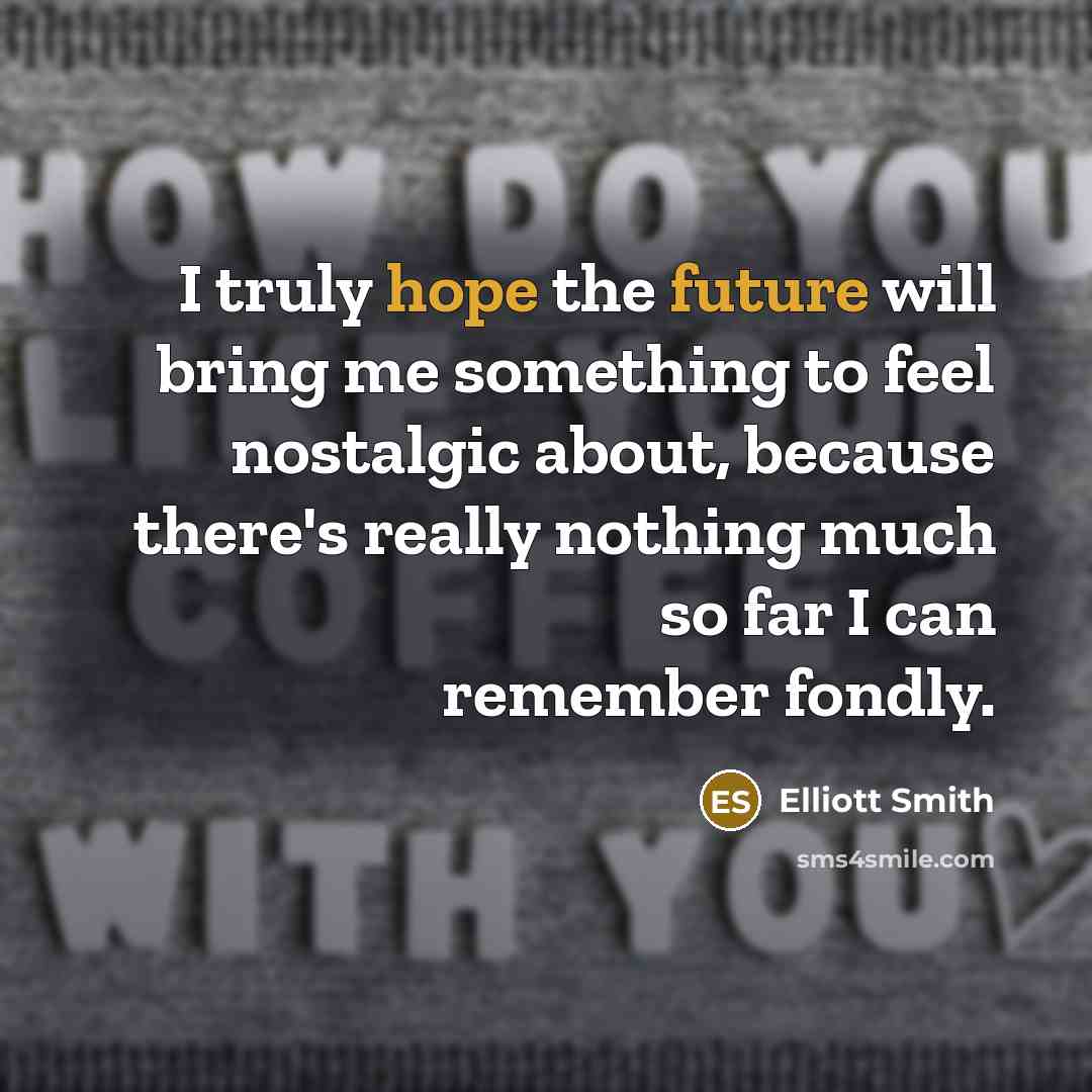 “I truly hope the future will bring me something to feel nostalgic about, because there's really nothing much so far I can remember fondly.” quote by Elliott Smith