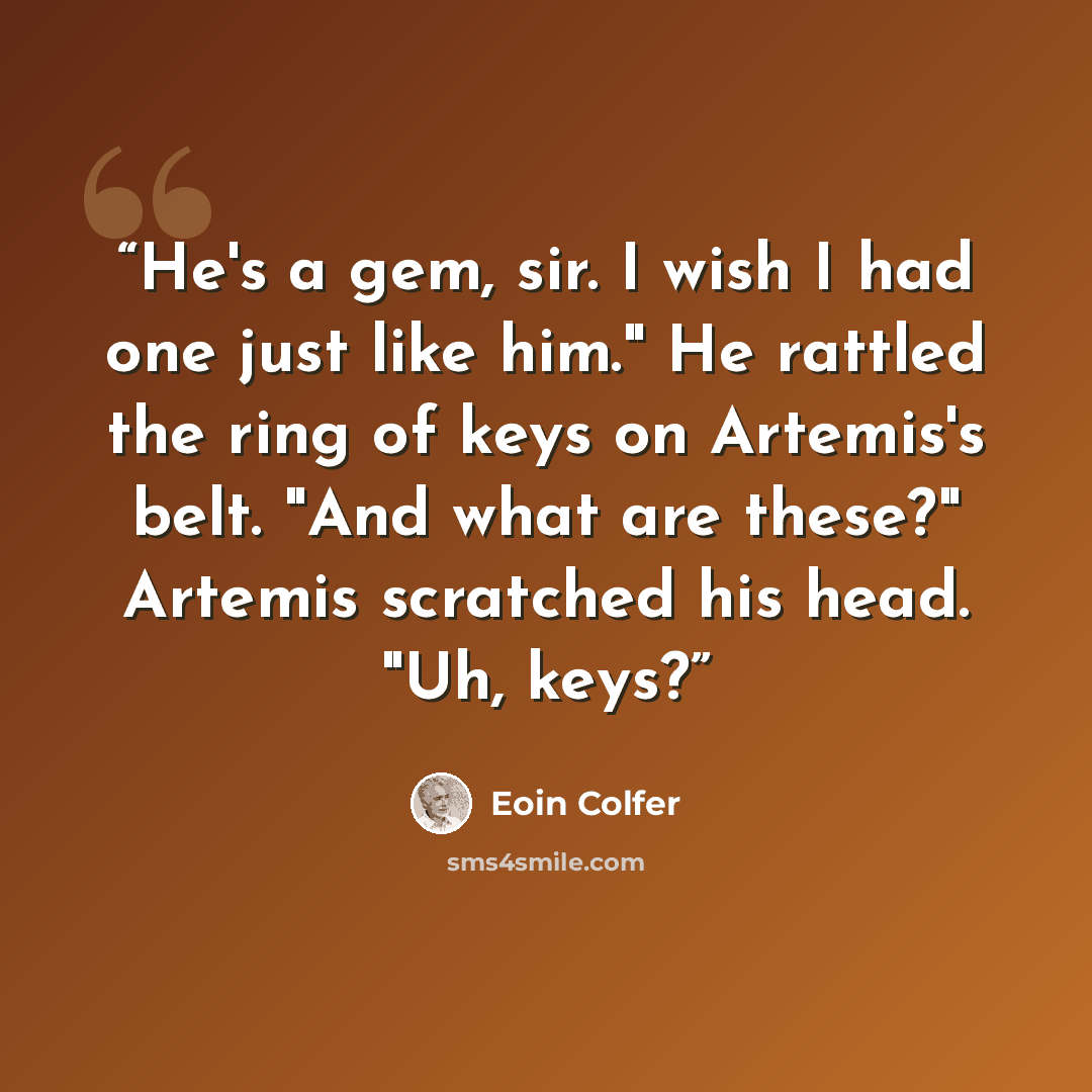 “He's a gem, sir. I wish I had one just like him." He rattled the ring of keys on Artemis's belt. "And what are these?" Artemis scratched his head. "Uh, keys?” quote by Eoin Colfer