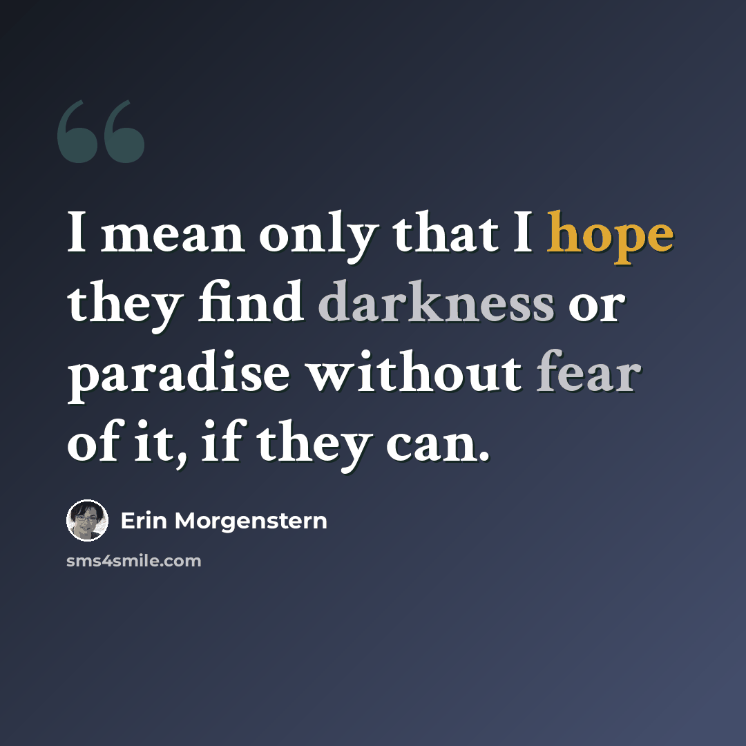 “I mean only that I hope they find darkness or paradise without fear of it, if they can.” quote by Erin Morgenstern