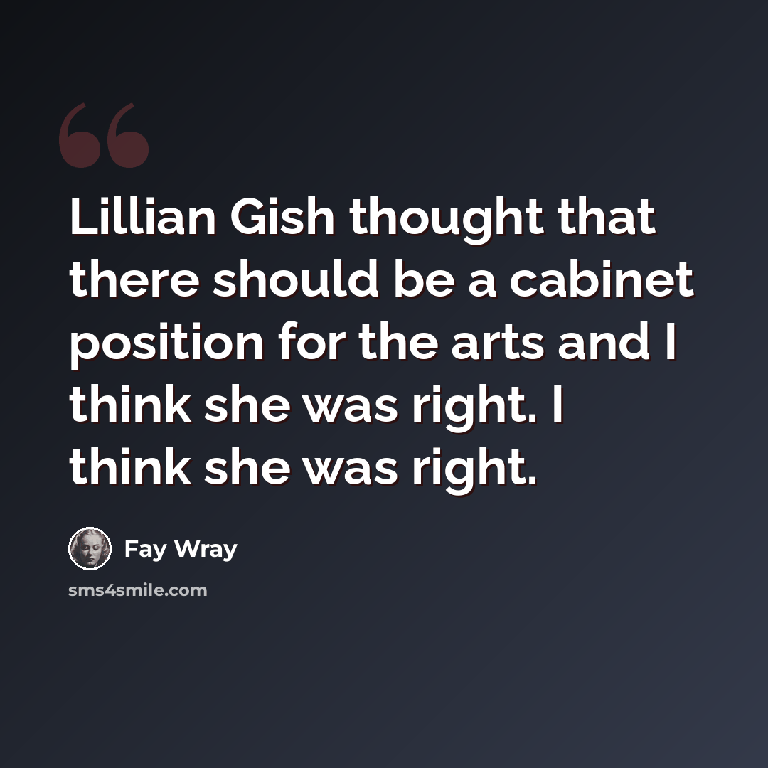 “Lillian Gish thought that there should be a cabinet position for the arts and I think she was right. I think she was right.” quote by Fay Wray