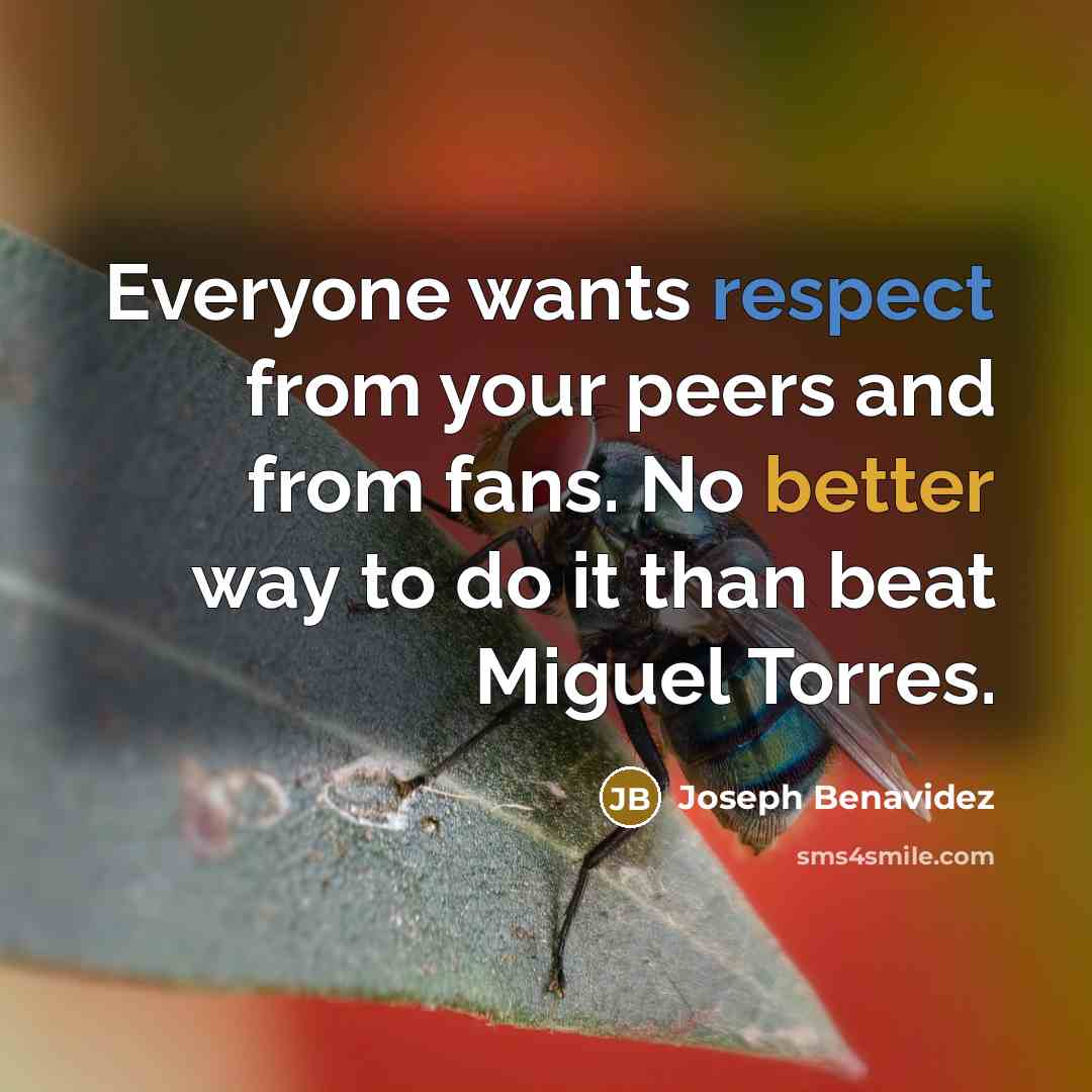 “Everyone wants respect from your peers and from fans. No better way to do it than beat Miguel Torres.” quote by Joseph Benavidez