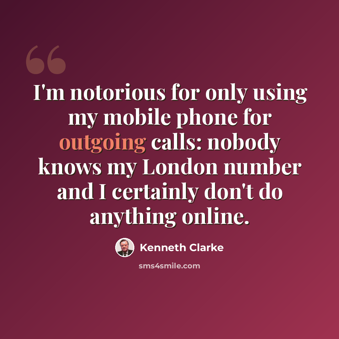 “I'm notorious for only using my mobile phone for outgoing calls: nobody knows my London number and I certainly don't do anything online.” quote by Kenneth Clarke