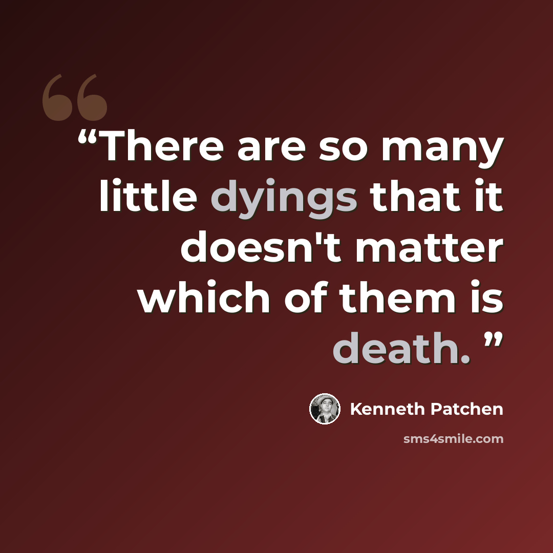 “There are so many little dyings that it doesn't matter which of them is death.” quote by Kenneth Patchen