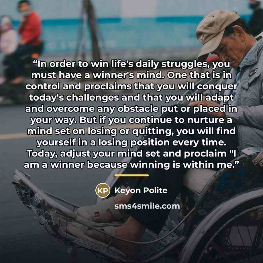 “In order to win life's daily struggles, you must have a winner's mind. One that is in control and proclaims that you will conquer today's challenges and that you will adapt and overcome any obstacle put or placed in your way. But if you continue to nurture a mind set on losing or quitting, you…” quote by Keyon Polite
