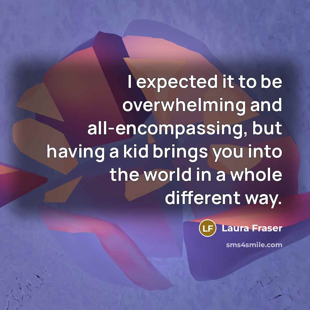 “I expected it to be overwhelming and all-encompassing, but having a kid brings you into the world in a whole different way.” quote by Laura Fraser