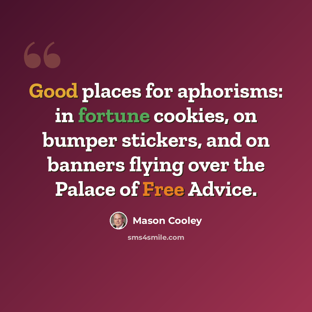 “Good places for aphorisms: in fortune cookies, on bumper stickers, and on banners flying over the Palace of Free Advice.” quote by Mason Cooley