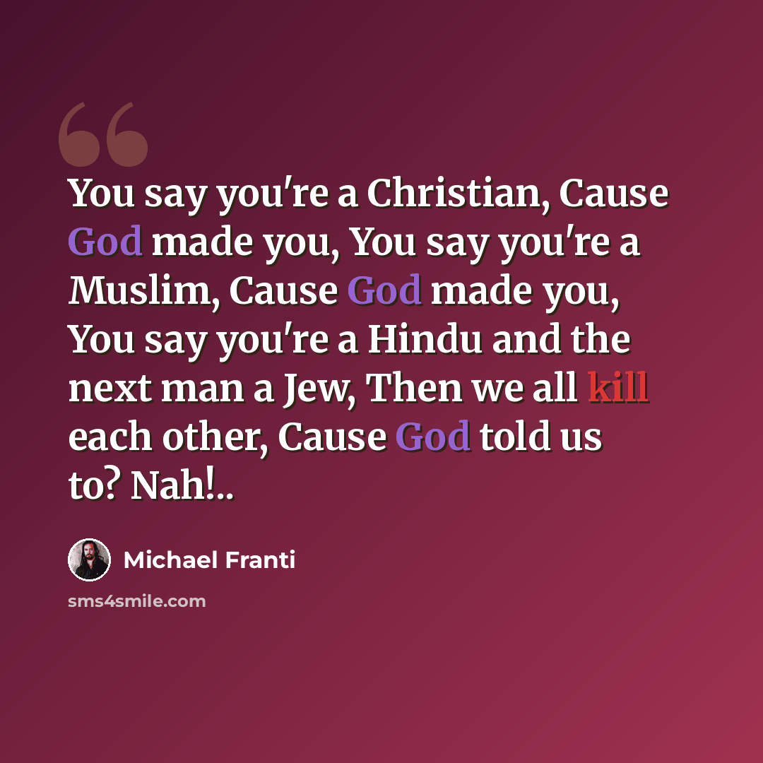 “You say you're a Christian, Cause God made you, You say you're a Muslim, Cause God made you, You say you're a Hindu and the next man a Jew, Then we all kill each other, Cause God told us to? Nah!..” quote by Michael Franti