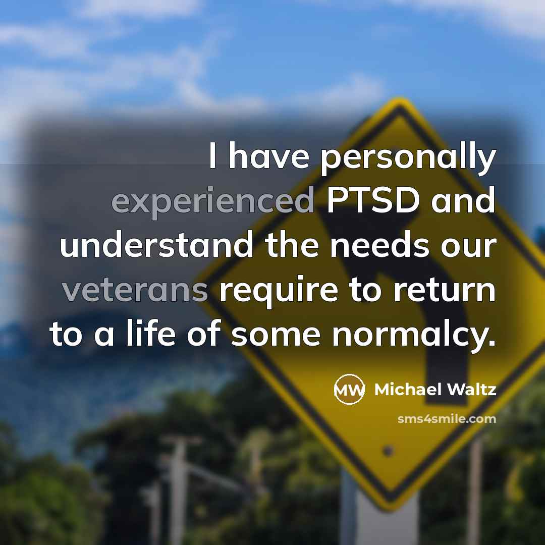 “I have personally experienced PTSD and understand the needs our veterans require to return to a life of some normalcy.” quote by Michael Waltz