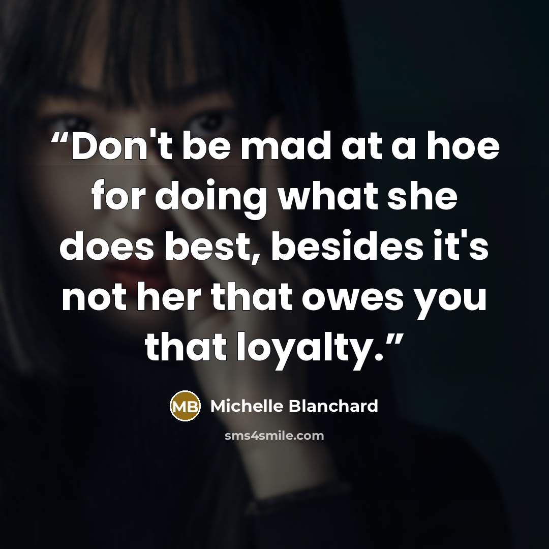 “Don't be mad at a hoe for doing what she does best, besides it's not her that owes you that loyalty.” quote by Michelle Blanchard