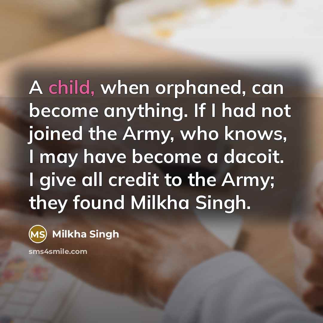 “A child, when orphaned, can become anything. If I had not joined the Army, who knows, I may have become a dacoit. I give all credit to the Army; they found Milkha Singh.” quote by Milkha Singh